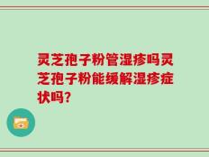 灵芝孢子粉管湿疹吗灵芝孢子粉能缓解湿疹症状吗？