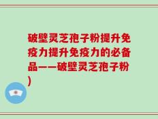 破壁灵芝孢子粉提升免疫力提升免疫力的必备品——破壁灵芝孢子粉)