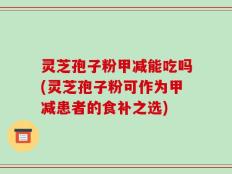 灵芝孢子粉甲减能吃吗(灵芝孢子粉可作为甲减患者的食补之选)