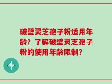 破壁灵芝孢子粉适用年龄？了解破壁灵芝孢子粉的使用年龄限制？