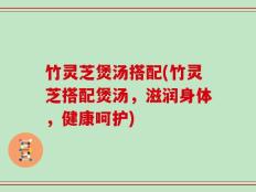 竹灵芝煲汤搭配(竹灵芝搭配煲汤，滋润身体，健康呵护)