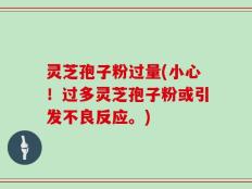 灵芝孢子粉过量(小心！过多灵芝孢子粉或引发不良反应。)
