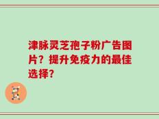 津脉灵芝孢子粉广告图片？提升免疫力的最佳选择？