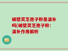 破壁灵芝孢子粉是温补吗(破壁灵芝孢子粉：温补作用解析