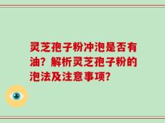 灵芝孢子粉冲泡是否有油？解析灵芝孢子粉的泡法及注意事项？