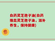 白药灵芝孢子油(白药推出灵芝孢子油，滋补养生，保持健康)