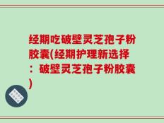 经期吃破壁灵芝孢子粉胶囊(经期护理新选择：破壁灵芝孢子粉胶囊)