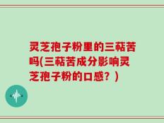 灵芝孢子粉里的三萜苦吗(三萜苦成分影响灵芝孢子粉的口感？)