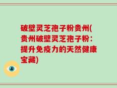破壁灵芝孢子粉贵州(贵州破壁灵芝孢子粉：提升免疫力的天然健康宝藏)