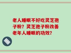 老人睡眠不好吃灵芝孢子粉？灵芝孢子粉改善老年人睡眠的功效？