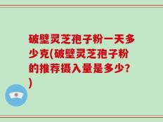破壁灵芝孢子粉一天多少克(破壁灵芝孢子粉的推荐摄入量是多少？)