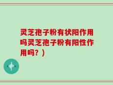 灵芝孢子粉有状阳作用吗灵芝孢子粉有阳性作用吗？)
