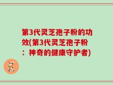 第3代灵芝孢子粉的功效(第3代灵芝孢子粉：神奇的健康守护者)