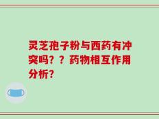 灵芝孢子粉与西药有冲突吗？？药物相互作用分析？
