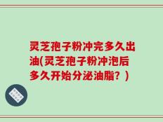 灵芝孢子粉冲完多久出油(灵芝孢子粉冲泡后多久开始分泌油脂？)