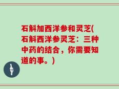 石斛加西洋参和灵芝(石斛西洋参灵芝：三种中药的结合，你需要知道的事。)