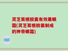 灵芝葛根胶囊有效果眼霜(灵芝葛根胶囊制成的神奇眼霜)