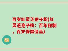 百岁红灵芝孢子粉(红灵芝孢子粉：百年秘制，百岁保健佳品)