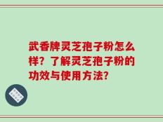 武香牌灵芝孢子粉怎么样？了解灵芝孢子粉的功效与使用方法？