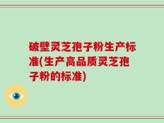 破壁灵芝孢子粉生产标准(生产高品质灵芝孢子粉的标准)