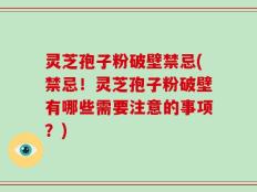 灵芝孢子粉破壁禁忌(禁忌！灵芝孢子粉破壁有哪些需要注意的事项？)