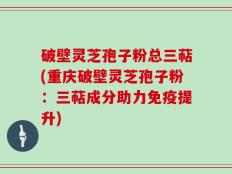 破壁灵芝孢子粉总三萜(重庆破壁灵芝孢子粉：三萜成分助力免疫提升)