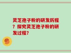 灵芝孢子粉的研发历程？探究灵芝孢子粉的研发过程？