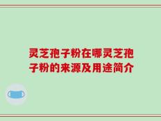 灵芝孢子粉在哪灵芝孢子粉的来源及用途简介