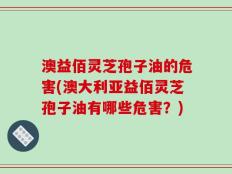 澳益佰灵芝孢子油的危害(澳大利亚益佰灵芝孢子油有哪些危害？)