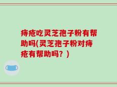 痔疮吃灵芝孢子粉有帮助吗(灵芝孢子粉对痔疮有帮助吗？)