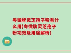 粤微牌灵芝孢子粉有什么用(粤微牌灵芝孢子粉功效及用途解析)