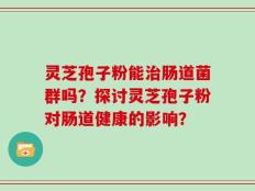 灵芝孢子粉能治肠道菌群吗？探讨灵芝孢子粉对肠道健康的影响？