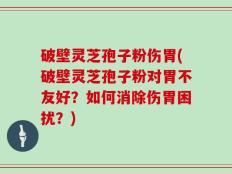 破壁灵芝孢子粉伤胃(破壁灵芝孢子粉对胃不友好？如何消除伤胃困扰？)
