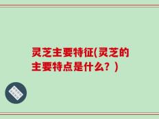 灵芝主要特征(灵芝的主要特点是什么？)