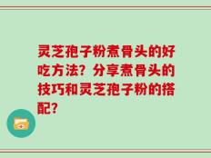 灵芝孢子粉煮骨头的好吃方法？分享煮骨头的技巧和灵芝孢子粉的搭配？