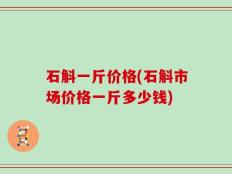 石斛一斤价格(石斛市场价格一斤多少钱)