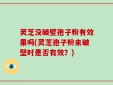 灵芝没破壁孢子粉有效果吗(灵芝孢子粉未破壁时是否有效？)