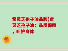 紫灵芝孢子油品牌(紫灵芝孢子油：品质保障，呵护身体