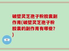 破壁灵芝孢子粉胶囊副作用(破壁灵芝孢子粉胶囊的副作用有哪些？)