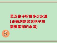 灵芝孢子粉用多少水温(正确泡制灵芝孢子粉需要掌握的水温)
