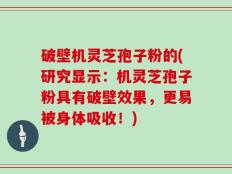 破壁机灵芝孢子粉的(研究显示：机灵芝孢子粉具有破壁效果，更易被身体吸收！)