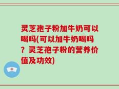 灵芝孢子粉加牛奶可以喝吗(可以加牛奶喝吗？灵芝孢子粉的营养价值及功效)