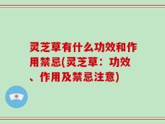 灵芝草有什么功效和作用禁忌(灵芝草：功效、作用及禁忌注意)