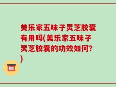 美乐家五味子灵芝胶囊有用吗(美乐家五味子灵芝胶囊的功效如何？)