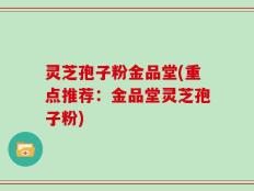 灵芝孢子粉金品堂(重点推荐：金品堂灵芝孢子粉)