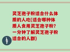 灵芝孢子粉适合什么体质的人吃(适合哪种体质人食用灵芝孢子粉？一分钟了解灵芝孢子粉适合的人群)