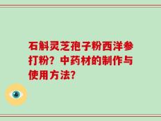 石斛灵芝孢子粉西洋参打粉？中药材的制作与使用方法？