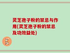 灵芝孢子粉的禁忌与作用(灵芝孢子粉的禁忌及功效益处)