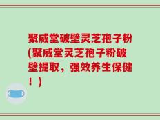聚威堂破壁灵芝孢子粉(聚威堂灵芝孢子粉破壁提取，强效养生保健！)