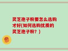 灵芝孢子粉要怎么选购才好(如何选购优质的灵芝孢子粉？)